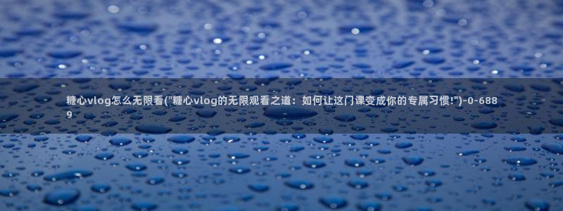 糖心vlog刷播放次数：糖心vlog怎么无限看(\